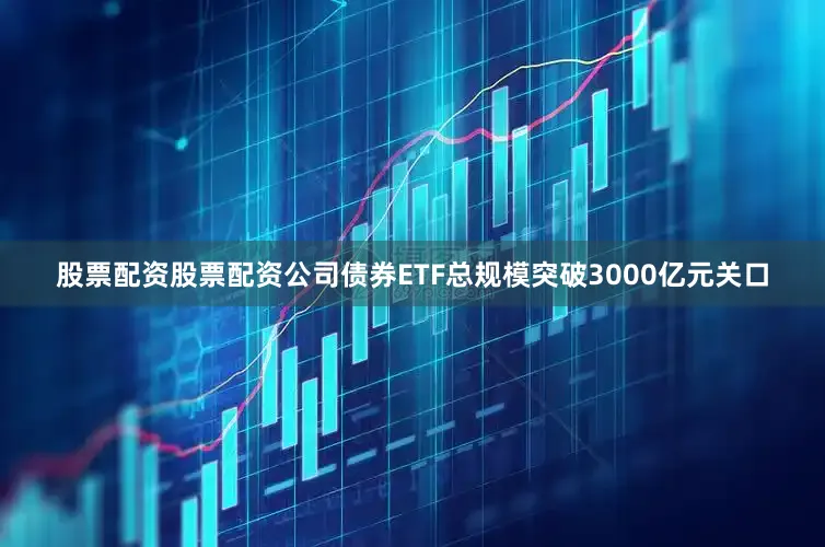 股票配资股票配资公司债券ETF总规模突破3000亿元关口