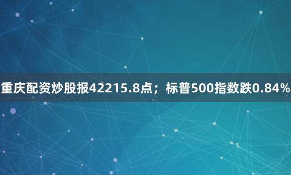 重庆配资炒股报42215.8点；标普500指数跌0.84%