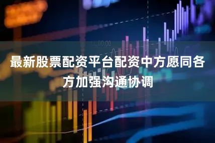 最新股票配资平台配资中方愿同各方加强沟通协调