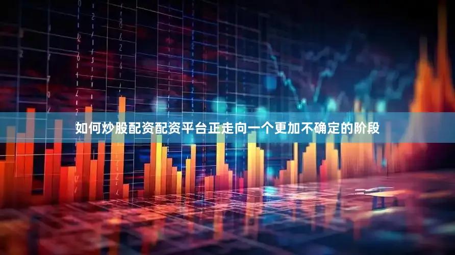 如何炒股配资配资平台正走向一个更加不确定的阶段