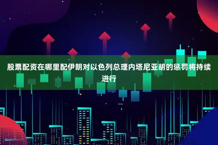 股票配资在哪里配伊朗对以色列总理内塔尼亚胡的惩罚将持续进行