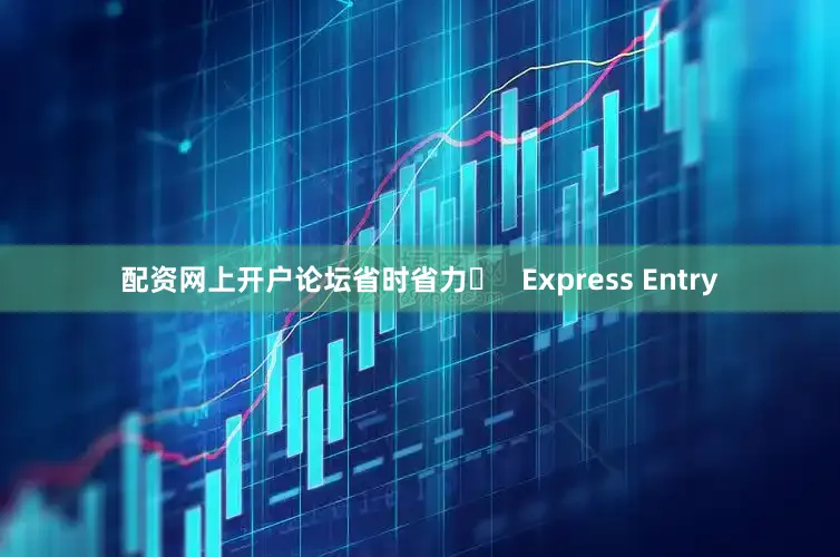 配资网上开户论坛省时省力✅   Express Entry