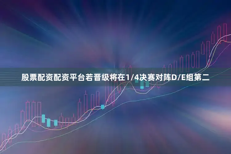 股票配资配资平台若晋级将在1/4决赛对阵D/E组第二