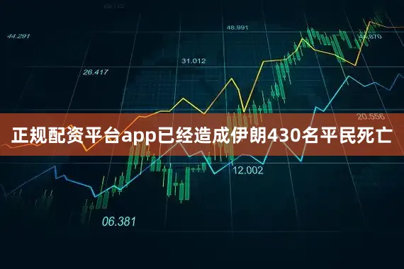 正规配资平台app已经造成伊朗430名平民死亡