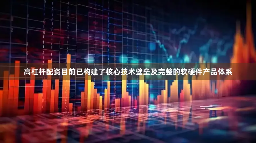 高杠杆配资目前已构建了核心技术壁垒及完整的软硬件产品体系
