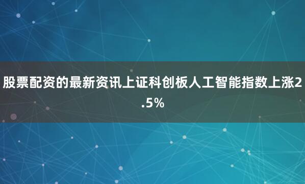 股票配资的最新资讯上证科创板人工智能指数上涨2.5%
