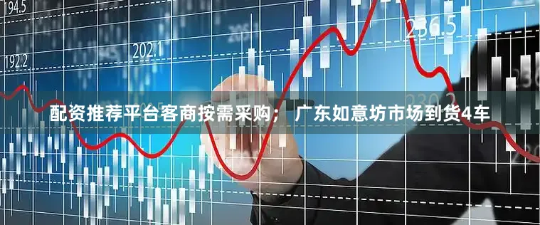 配资推荐平台客商按需采购； 广东如意坊市场到货4车