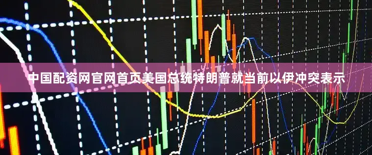 中国配资网官网首页美国总统特朗普就当前以伊冲突表示