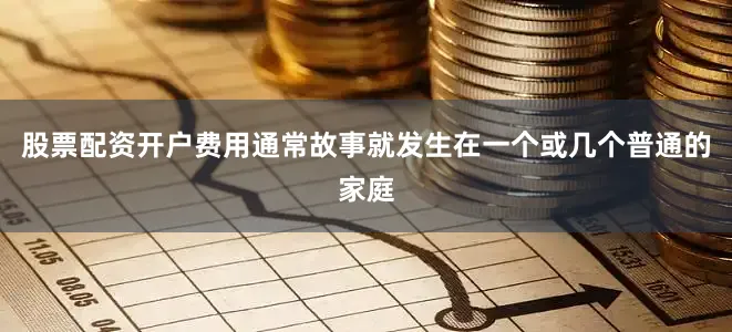 股票配资开户费用通常故事就发生在一个或几个普通的家庭
