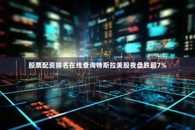 股票配资排名在线查询特斯拉美股夜盘跌超7%