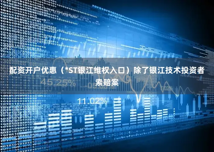 配资开户优惠（*ST银江维权入口）　　除了银江技术投资者索赔案