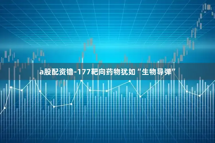 a股配资镥-177靶向药物犹如“生物导弹”