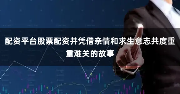 配资平台股票配资并凭借亲情和求生意志共度重重难关的故事