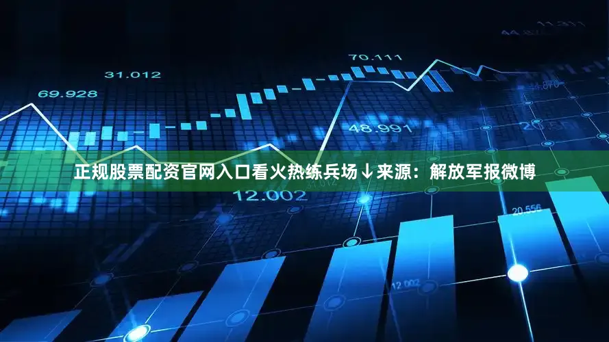 正规股票配资官网入口看火热练兵场↓来源：解放军报微博