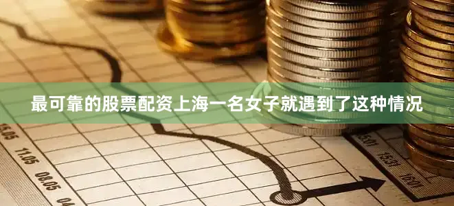 最可靠的股票配资上海一名女子就遇到了这种情况