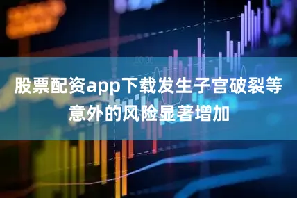 股票配资app下载发生子宫破裂等意外的风险显著增加