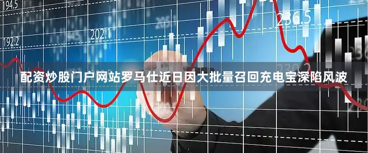 配资炒股门户网站罗马仕近日因大批量召回充电宝深陷风波