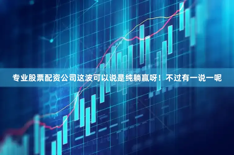 专业股票配资公司这波可以说是纯躺赢呀！不过有一说一呢