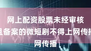 网上配资股票未经审核且备案的微短剧不得上网传播