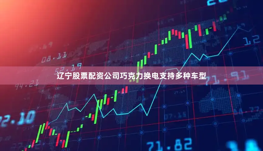 辽宁股票配资公司巧克力换电支持多种车型