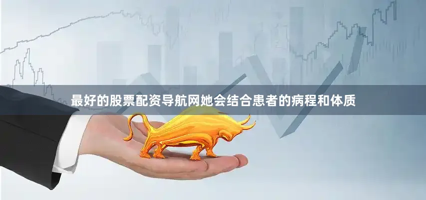 最好的股票配资导航网她会结合患者的病程和体质