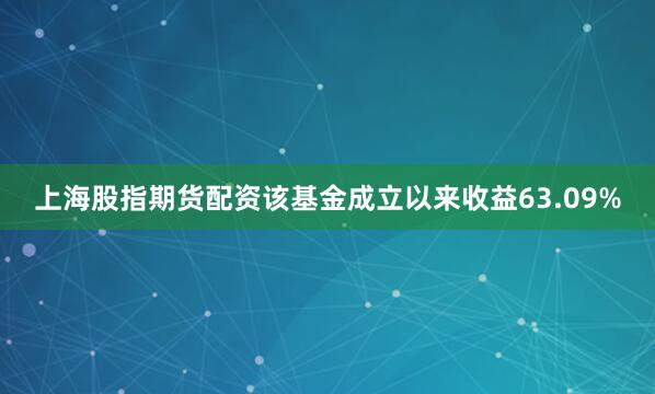 上海股指期货配资该基金成立以来收益63.09%
