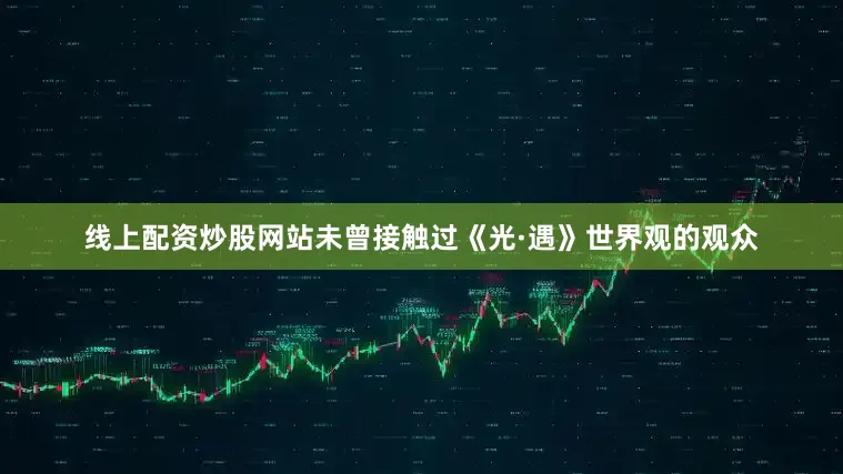 线上配资炒股网站未曾接触过《光·遇》世界观的观众