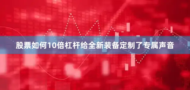 股票如何10倍杠杆给全新装备定制了专属声音