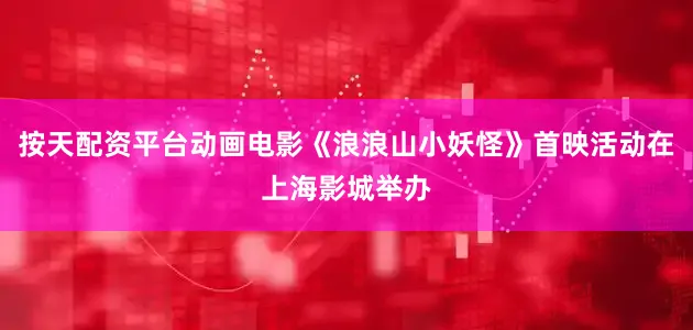 按天配资平台动画电影《浪浪山小妖怪》首映活动在上海影城举办