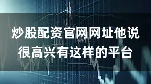 炒股配资官网网址他说很高兴有这样的平台