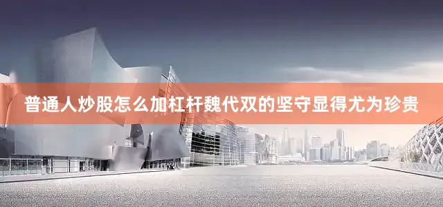 普通人炒股怎么加杠杆魏代双的坚守显得尤为珍贵