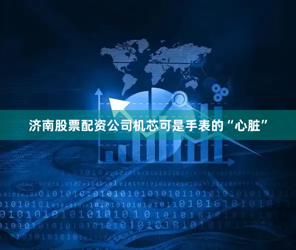 济南股票配资公司机芯可是手表的“心脏”