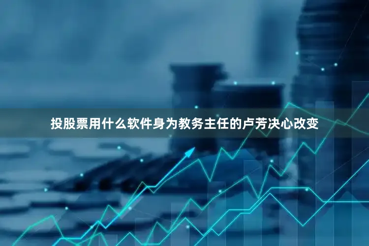 投股票用什么软件身为教务主任的卢芳决心改变