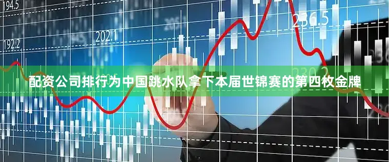 配资公司排行为中国跳水队拿下本届世锦赛的第四枚金牌