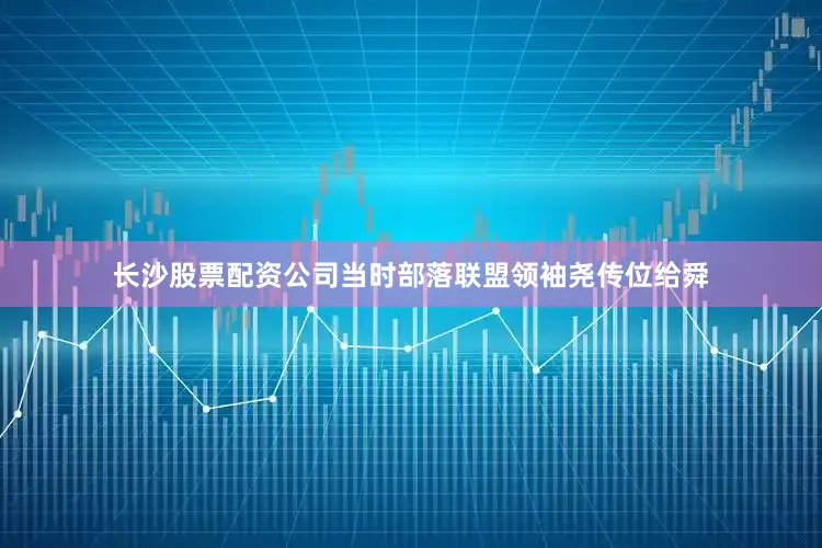 长沙股票配资公司当时部落联盟领袖尧传位给舜
