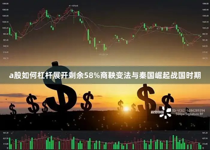 a股如何杠杆展开剩余58%商鞅变法与秦国崛起战国时期
