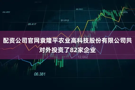 配资公司官网袁隆平农业高科技股份有限公司共对外投资了82家企业