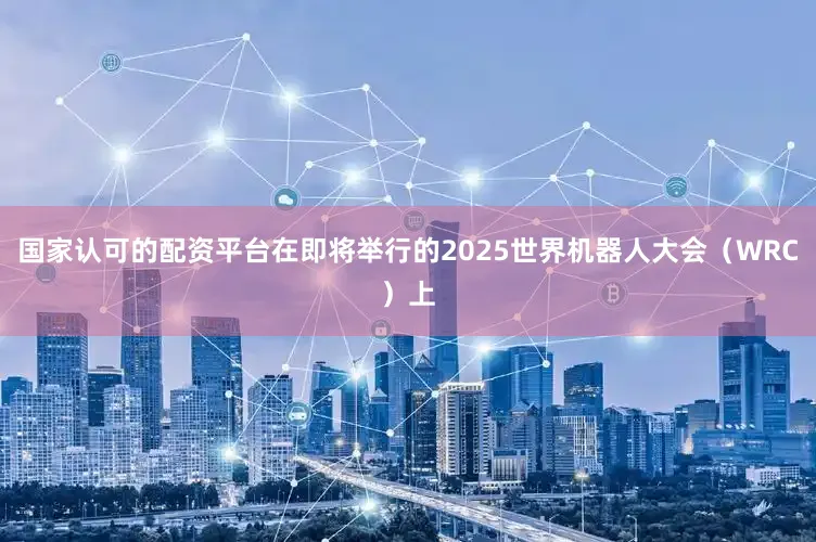 国家认可的配资平台在即将举行的2025世界机器人大会（WRC）上