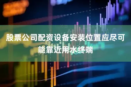 股票公司配资设备安装位置应尽可能靠近用水终端