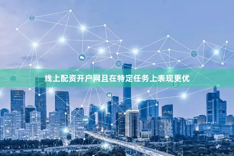 线上配资开户网且在特定任务上表现更优