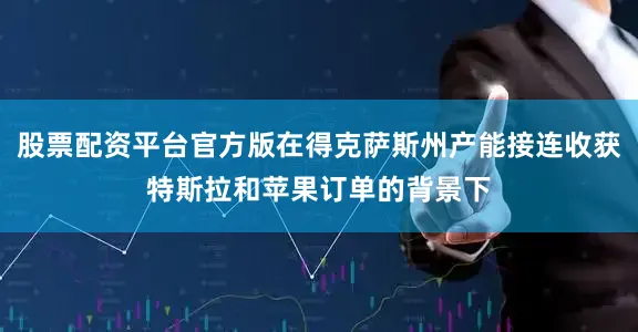 股票配资平台官方版在得克萨斯州产能接连收获特斯拉和苹果订单的背景下