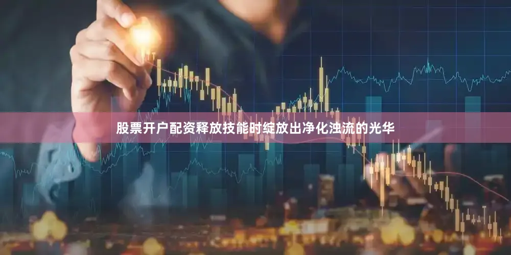 股票开户配资释放技能时绽放出净化浊流的光华