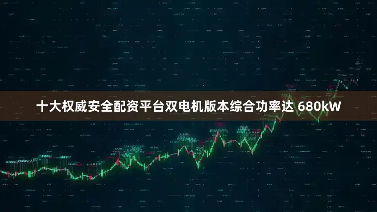 十大权威安全配资平台双电机版本综合功率达 680kW
