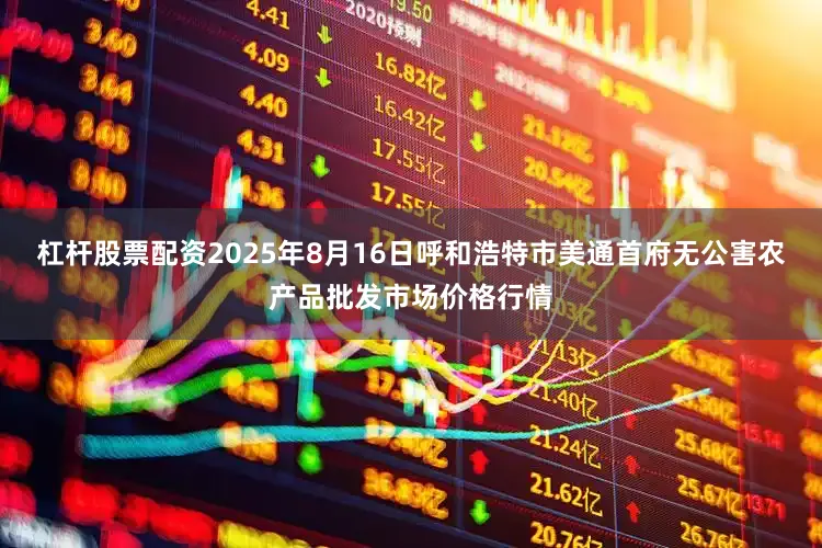杠杆股票配资2025年8月16日呼和浩特市美通首府无公害农产品批发市场价格行情