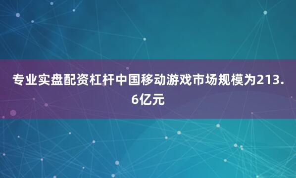 专业实盘配资杠杆中国移动游戏市场规模为213.6亿元