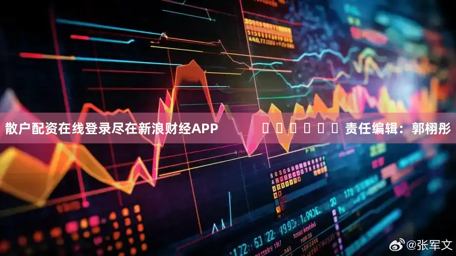 散户配资在线登录尽在新浪财经APP            						责任编辑：郭栩彤