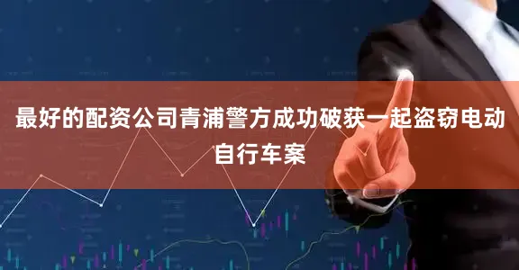 最好的配资公司青浦警方成功破获一起盗窃电动自行车案