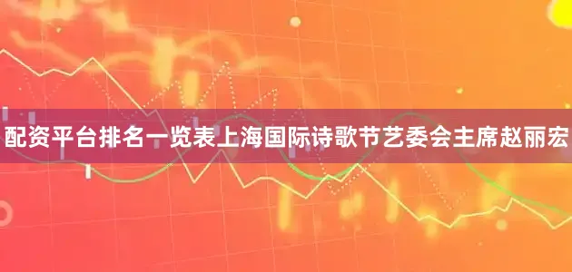 配资平台排名一览表上海国际诗歌节艺委会主席赵丽宏