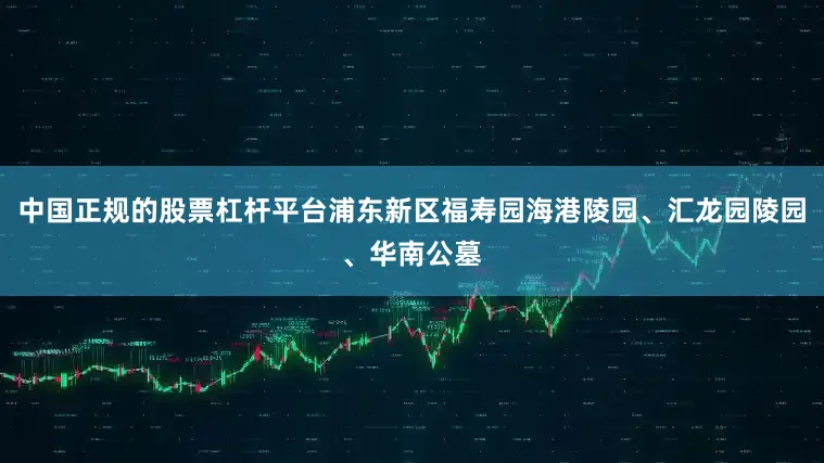 中国正规的股票杠杆平台浦东新区福寿园海港陵园、汇龙园陵园、华南公墓