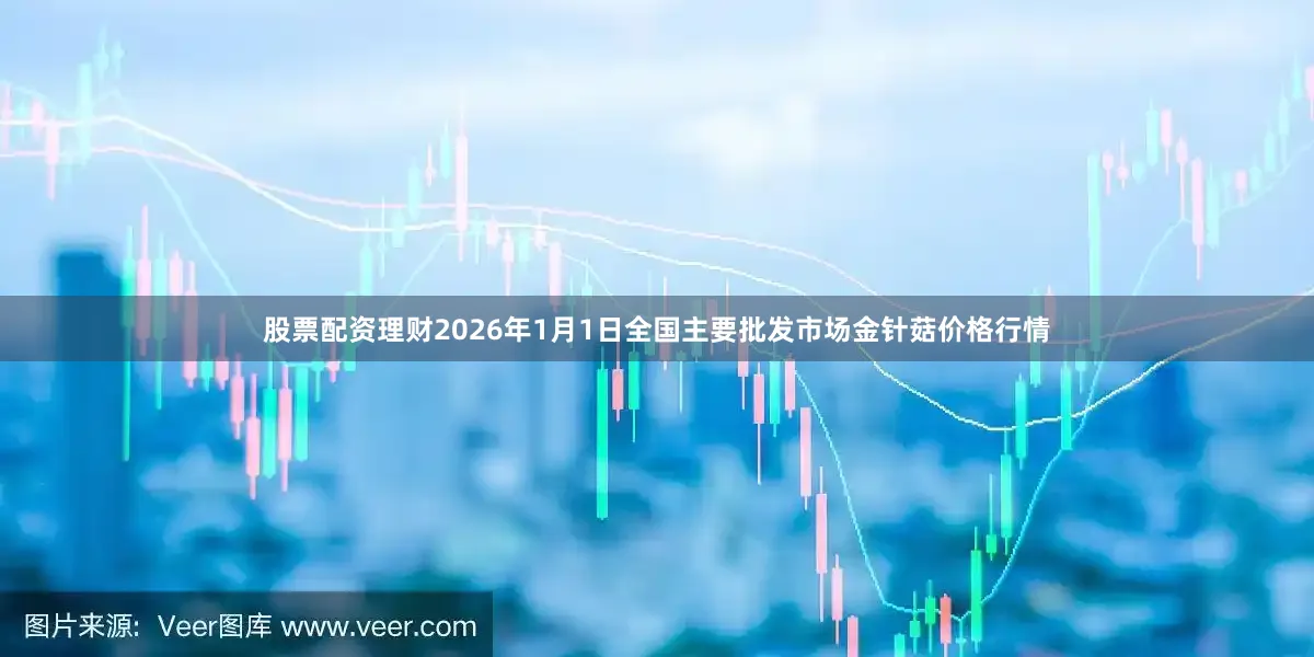 股票配资理财2026年1月1日全国主要批发市场金针菇价格行情